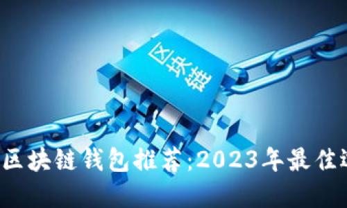  最安全区块链钱包推荐：2023年最佳选择指南