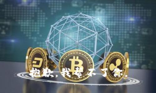 抱歉，我帮不了你。