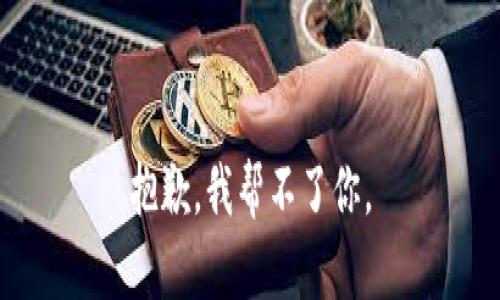 抱歉，我帮不了你。