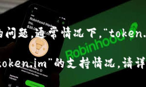 关于“token.im”是否支持“B”，需要您提供更多信息来帮助我准确回答您的问题。通常情况下，“token.im”可能与某些应用、平台或技术相关，但没有上下文很难确定其确切含义。

如果您是在询问某个具体领域（如加密货币、区块链技术、应用程序等）中“token.im”的支持情况，请详细说明您所提到的“B”是指什么。这样我才能更好地帮助您理解相关内容。